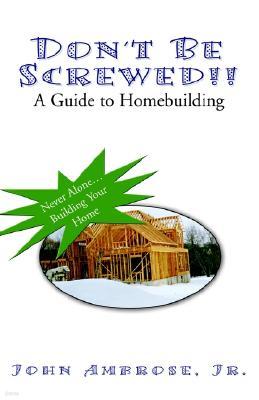 Don't Be Screwed!! a Guide to Homebuilding