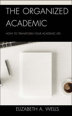 The Organized Academic: How to Transform Your Academic Life