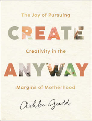 Create Anyway: The Joy of Pursuing Creativity in the Margins of Motherhood