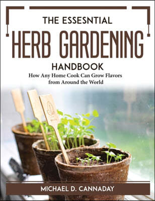 The Essesntial Herb Gardening Handbook: How Any Home Cook Can Grow Flavors from Around the World