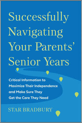 Successfully Navigating Your Parents' Senior Years: Critical Information to Maximize Their Independence and Make Sure They Get the Care They Need