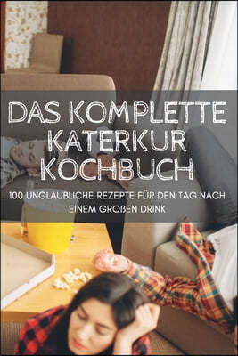 Das Komplette Katerkur Kochbuch: 100 Unglaubliche Rezepte Fur Den Tag Nach Einem Großen Drink