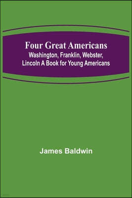 Four Great Americans: Washington, Franklin, Webster, Lincoln A Book for Young Americans