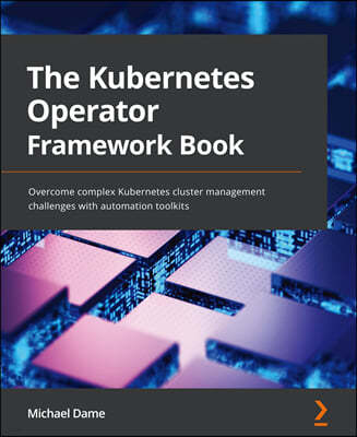 The Kubernetes Operator Framework Book: Overcome complex Kubernetes cluster management challenges with automation toolkits