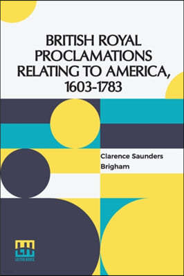 British Royal Proclamations Relating To America, 1603-1783: Edited By Clarence S. Brigham, A.M.