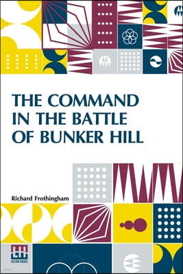 The Command In The Battle Of Bunker Hill: With A Reply To "Remarks On Frothingham's History Of The Battle, By S. Swett."