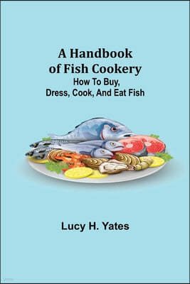 A Handbook of Fish Cookery: How to buy, dress, cook, and eat fish