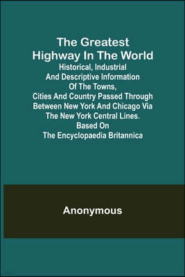 The Greatest Highway in the World; Historical, Industrial and Descriptive Information of the Towns, Cities and Country Passed Through Between New York