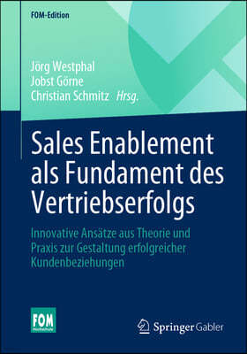 Sales Enablement ALS Fundament Des Vertriebserfolgs: Innovative Ansatze Aus Theorie Und Praxis Zur Gestaltung Erfolgreicher Kundenbeziehungen