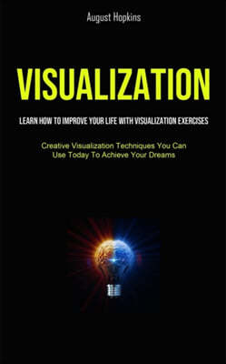 Visualization: Learn How To Improve Your Life With Visualization Exercises (Creative Visualization Techniques You Can Use Today To Ac