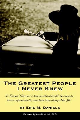 The Greatest People I Never Knew: A Funeral Director's Lessons about People He Came to Know Only in Death, and How They Changed His Life