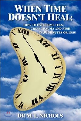 When Time Doesn't Heal: How to Overcome Loss, Grief, Trauma and Ptsd in 30 Minutes or Less