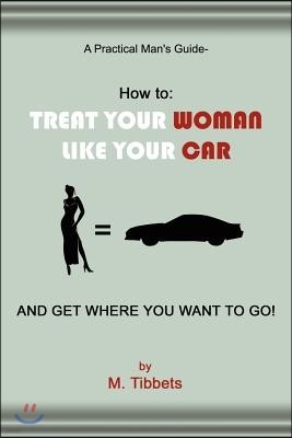 A Practical Man's Guide-How to: Treat Your Woman Like Your Car and Get Where You Want to Go!