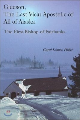 Gleeson, the Last Vicar Apostolic of All of Alaska: The First Bishop of Fairbanks