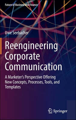Reengineering Corporate Communication: A Marketer's Perspective Offering New Concepts, Processes, Tools, and Templates