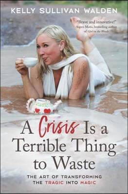 A Crisis Is a Terrible Thing to Waste: The Art of Transforming the Tragic Into Magic
