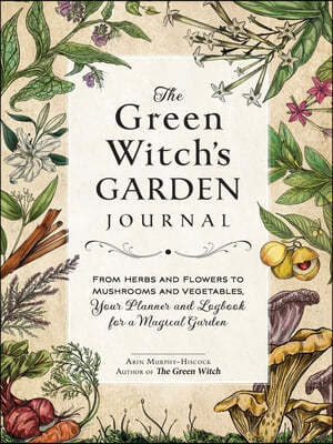 The Green Witch's Garden Journal: From Herbs and Flowers to Mushrooms and Vegetables, Your Planner and Logbook for a Magical Garden