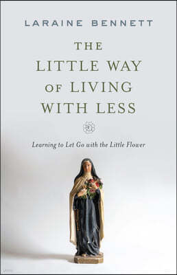 The Little Way of Living with Less: Learning to Let Go with the Little Flower