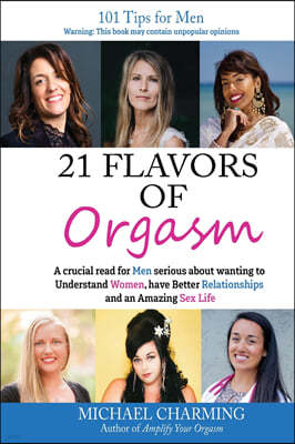 21 Flavors of Orgasm: A crucial read for Men serious about wanting to Understand Women, have Better Relationships and an Amazing Sex Life