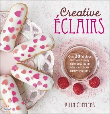 Creative Éclairs: Over 30 Fabulous Flavours and Easy Cake-Decorating Ideas for Choux Pastry Creations