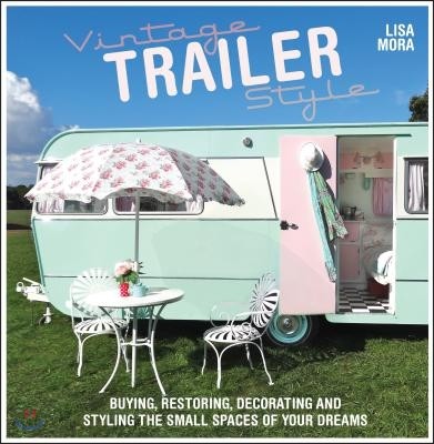 Vintage Trailer Style: Buying, Restoring, Decorating & Styling the Small Place of Your Dreams