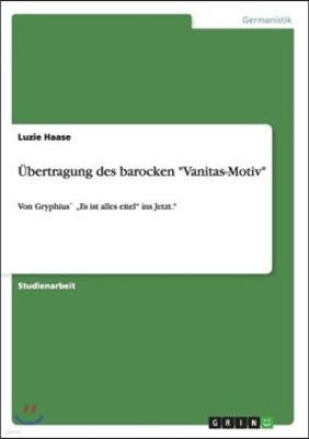 Ubertragung des barocken "Vanitas-Motiv": Von Gryphius` "Es ist alles eitel" ins Jetzt."