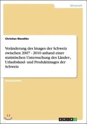 Ver?nderung Des Images Der Schweiz Zwischen 2007 - 2010 Anhand Einer Statistischen Untersuchung Des L?nder-, Urlaubsland- Und Produktimages Der Schwei