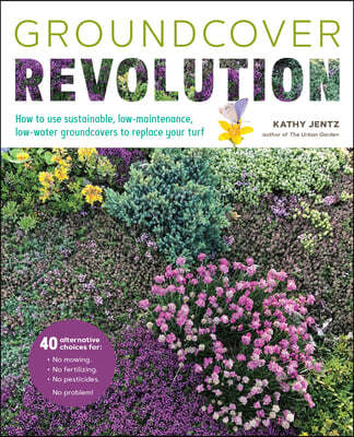 Groundcover Revolution: How to Use Sustainable, Low-Maintenance, Low-Water Groundcovers to Replace Your Turf - 40 Alternative Choices For: - N