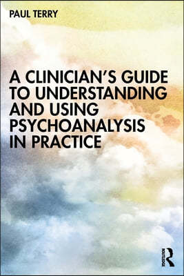 A Clinician's Guide to Understanding and Using Psychoanalysis in Practice