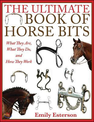 The Ultimate Book of Horse Bits: What They Are, What They Do, and How They Work