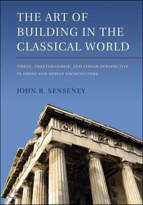 The Art of Building in the Classical World: Vision, Craftsmanship, and Linear Perspective in Greek and Roman Architecture