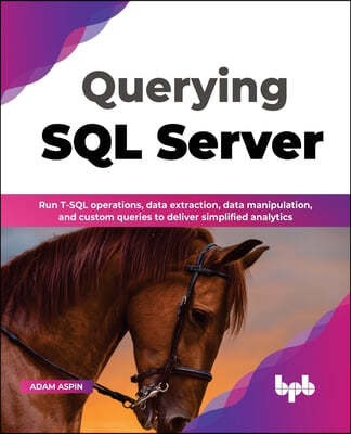 Querying SQL Server: Run T-SQL Operations, Data Extraction, Data Manipulation, and Custom Queries to Deliver Simplified Analytics