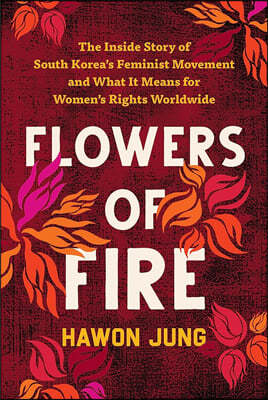 Flowers of Fire: The Inside Story of South Korea's Feminist Movement and What It Means for Women' S Rights Worldwide