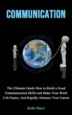 Communication: The Ultimate Guide How to Build a Good Communication Skills and Make Your Work Life Easier, And Rapidly Advance Your C