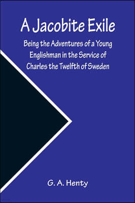 A Jacobite Exile; Being the Adventures of a Young Englishman in the Service of Charles the Twelfth of Sweden