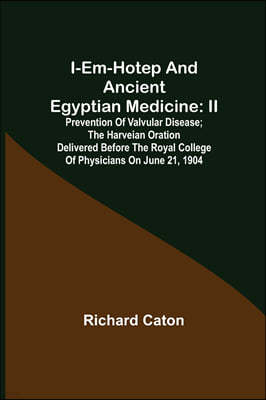 I-em-hotep and Ancient Egyptian medicine: II. Prevention of valvular disease; The Harveian Oration delivered before the Royal college of physicians on