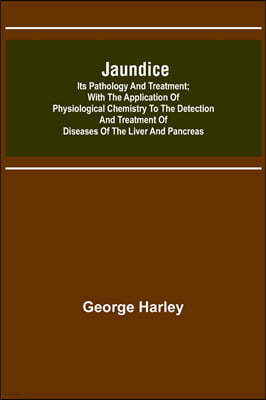 Jaundice: Its Pathology and Treatment; With the Application of Physiological Chemistry to the Detection and Treatment of Disease