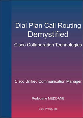 Dial Plan and Call Routing Demystified On Cisco Collaboration Technologies: Cisco Unified Communication Manager