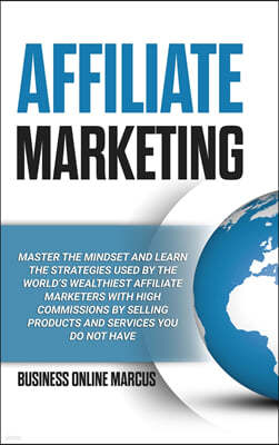 Affiliate Marketing: Master the Mindset and Learn the Strategies Used By the World's Wealthiest Affiliate Marketers with High Commissions B