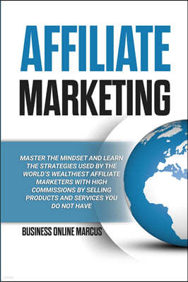 Affiliate Marketing: Master the Mindset and Learn the Strategies Used By the World's Wealthiest Affiliate Marketers with High Commissions B