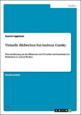 Virtuelle Bildwelten bei Andreas Gursky: Eine Annaherung an das Phamonen der Virtualitat und konstruierten Bildwelten in seinen Werken