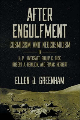 After Engulfment: Cosmicism and Neocosmicism in H. P. Lovecraft, Philip K. Dick, Robert A. Heinlein, and Frank Herbert