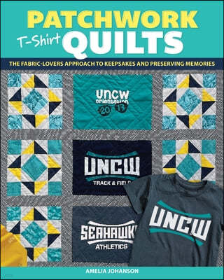 Patchwork T-Shirt Quilts: The Fabric-Lovers' Approach to Quilting Keepsakes and Preserving Memories