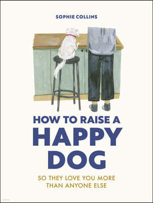 How to Raise a Happy Dog: So They Love You (More Than Anyone Else)