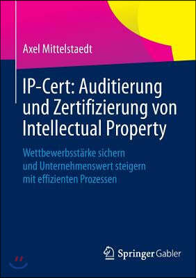 Ip-Cert: Auditierung Und Zertifizierung Von Intellectual Property: Wettbewerbsstarke Sichern Und Unternehmenswert Steigern Mit Effizienten Prozessen