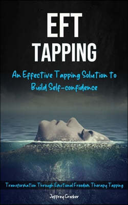Eft Tapping: An Effective Tapping Solution To Build Self-Confidence (Transformation Through Emotional Freedom Therapy Tapping)