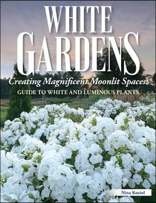 White Gardens: Creating Magnificent Moonlit Spaces: Guide to White and Luminous Plants