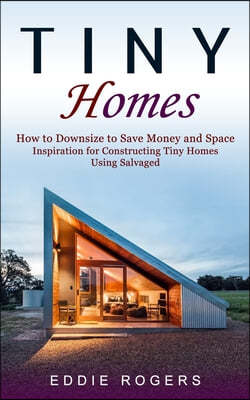 Tiny Homes: How to Downsize to Save Money and Space ( Inspiration for Constructing Tiny Homes Using Salvaged)