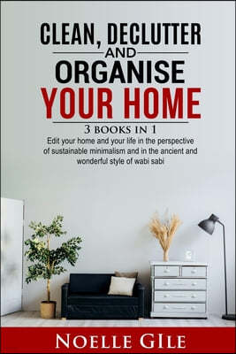 Clean, Declutter and Organise Your Home: 3 Books In 1. Edit Your Home And Your Life In The Perspective Of Sustainable Minimalism And In The Ancient An