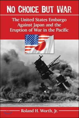 No Choice But War: The United States Embargo Against Japan and the Eruption of War in the Pacific